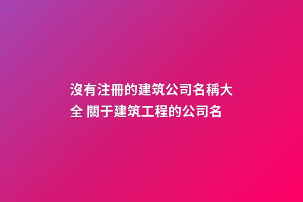 沒有注冊的建筑公司名稱大全 關于建筑工程的公司名-第1張-公司起名-玄機派